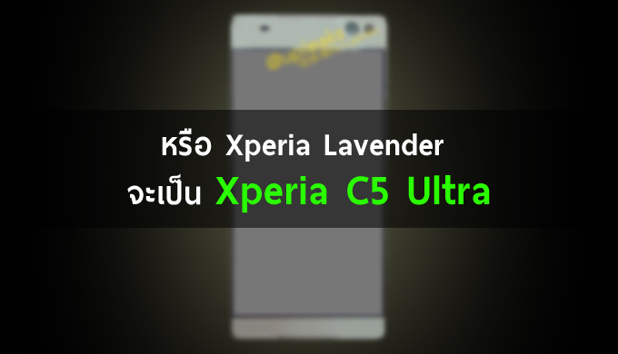 หรือว่า Xperia Lavender แท้จริงแล้วคือ Xperia C5 Ultra