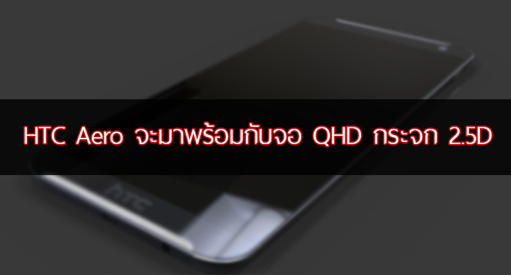 ลือ HTC Aero อาจจะมีหน้าจอความละเอียด QuadHD และใช้กระจก Gorilla Glass 4 แบบ 2.5D เป็นรุ่นแรกของค่าย