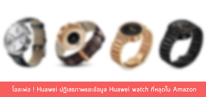 โอละพ่อ ! Huawei ปฏิเสธภาพและข้อมูล Huawei watch ที่หลุดใน Amazon