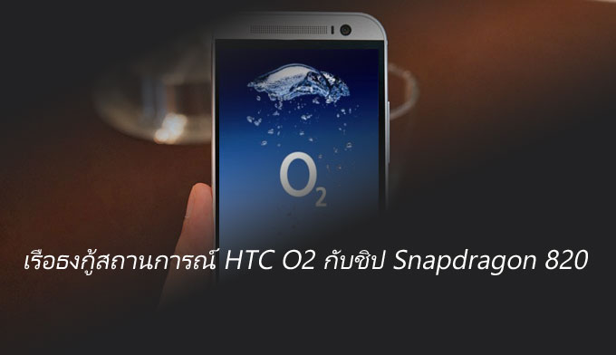 HTC เตรียมเข็น HTC O2 เรือธงรุ่นใหม่พร้อม Snapdragon 820 ออกมากู้สถานการณ์