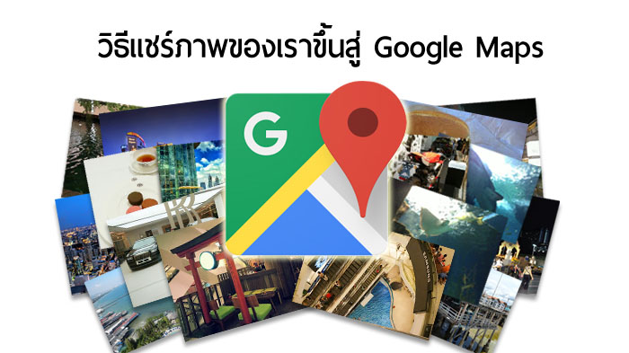 [How-to] แชร์ให้โลกรู้! วิธีแชร์ภาพสถานที่ที่เราถ่ายขึ้นแสดงบน Google Maps