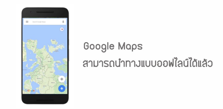 Google Maps เพิ่มฟีเจอร์รองรับการค้นหาและนำทางแบบออฟไลน์ ใช้งานได้แม้ไม่มีเน็ต