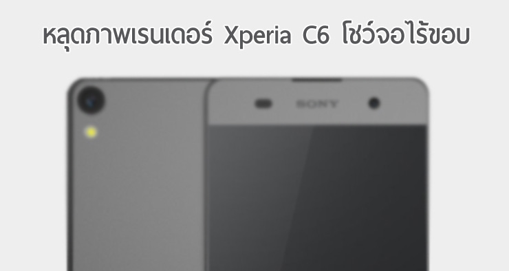 หลุดภาพเรนเดอร์ Xperia C6 โชว์จอไร้ขอบและกล้องหลังขนาดใหญ่ [อัพเดท – เพิ่มภาพ]