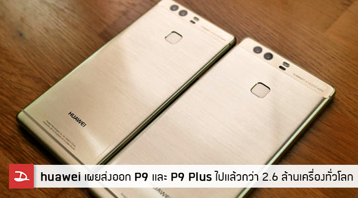 Huawei เผย ส่งออก P9 และ P9 Plus ไปแล้วกว่า 2.6 ล้านเครื่องทั่วโลก