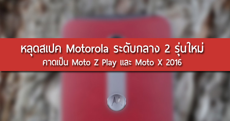 หลุดสเปค Motorola ใหม่ 2 รุ่น คาดเป็น Moto Z Play และ Moto X 2016