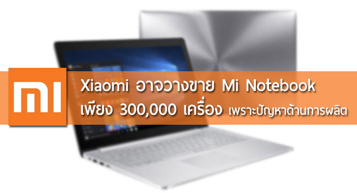 Xiaomi อาจวางขาย Mi Notebook ในปีนี้เพียง 300,000 เครื่อง เหตุเพราะปัญหาด้านการผลิต ลือรุ่น Core i5 ราคาแค่ 15,xxx บาท