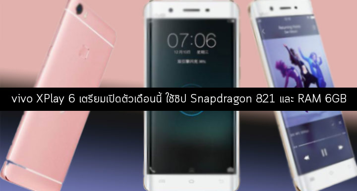 vivo XPlay 6 เตรียมเปิดตัวเดือนนี้ จะมาพร้อมกับชิป Snapdragon 821 แรม 6GB และแบต 4,000 mAh