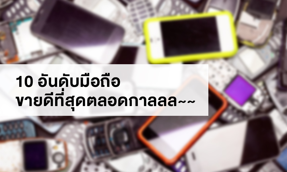 รวม 10 อันดับโทรศัพท์มือถือที่ขายดีที่สุดตลอดกาล กวาดสายตาดู มีแค่ 4 แบรนด์เท่านั้นที่สร้างสถิติ