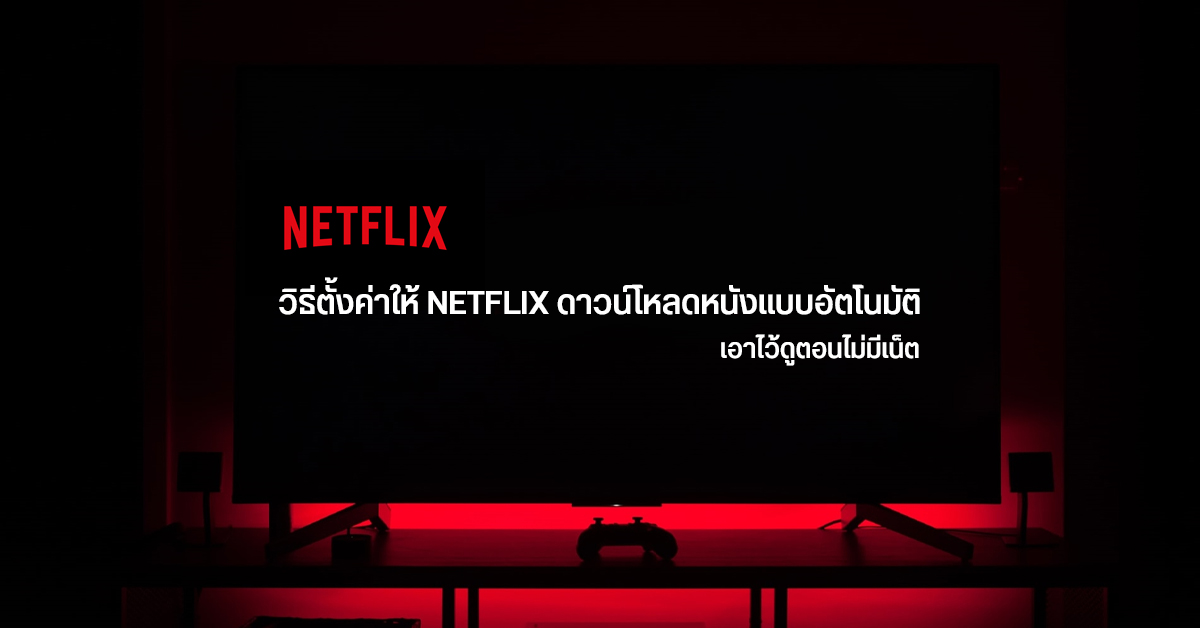 Tips | วิธีตั้งค่าให้ Netflix ดาวน์โหลดหนังหรือซีรีส์ให้อัตโนมัติ ไว้ดูออฟไลน์ และไม่เปลืองเน็ต