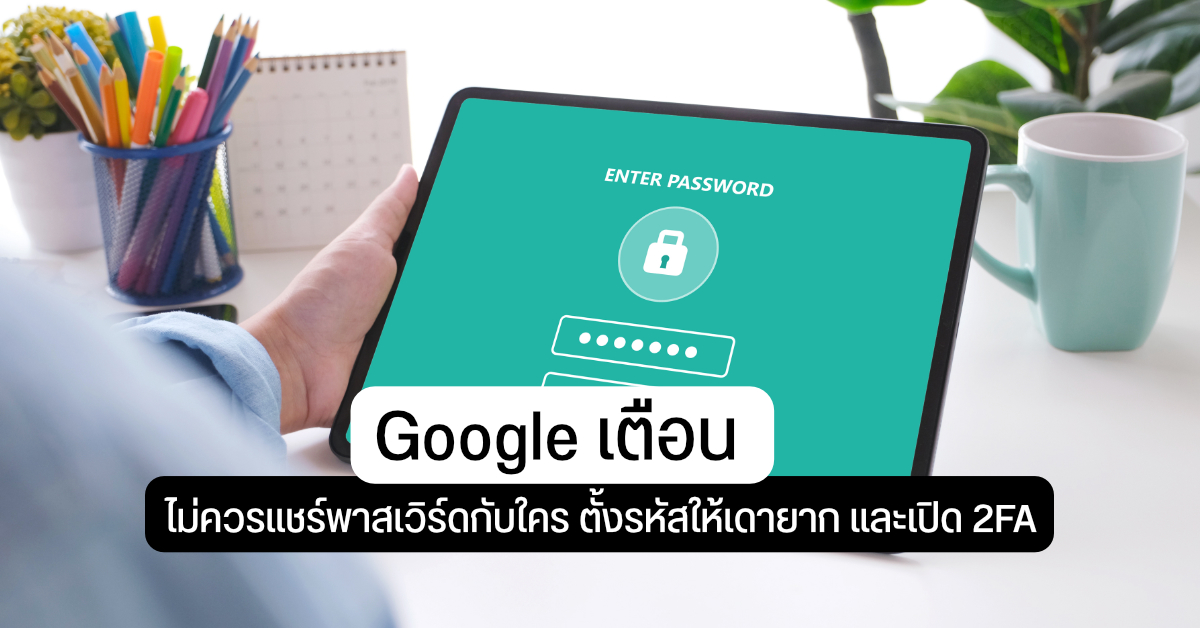 Google เตือน ไม่ควรใช้รหัสผ่านซ้ำกันทุกบริการ ห้ามแชร์กับเพื่อน และควรเปิด 2FA