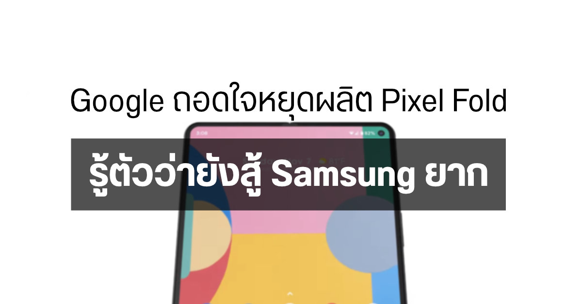 Google ถอดใจ…ยกเลิกการผลิตมือถือจอพับ Pixel Fold ออกไปก่อน เพราะรู้ว่ายังสู้ Samsung ไม่ได้