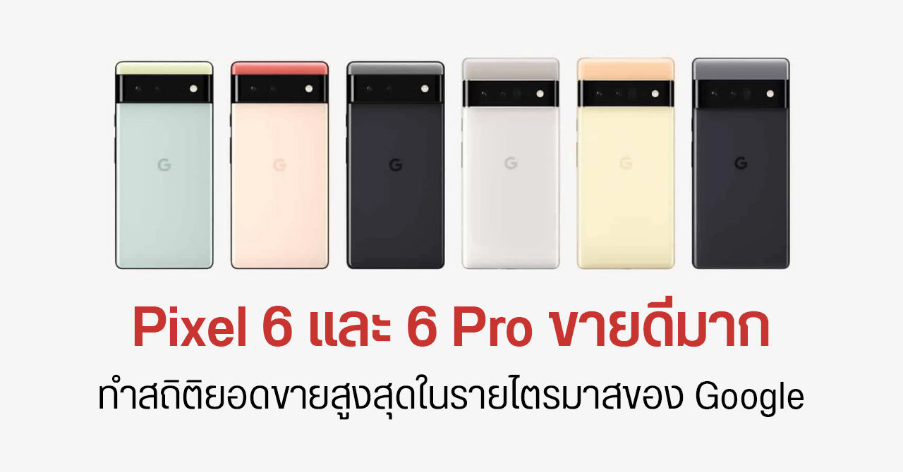 Pixel 6 และ Pixel 6 Pro ขายดีทำลายสถิติรายไตรมาส แม้เจอปัญหาชิ้นส่วนขาดแคลน