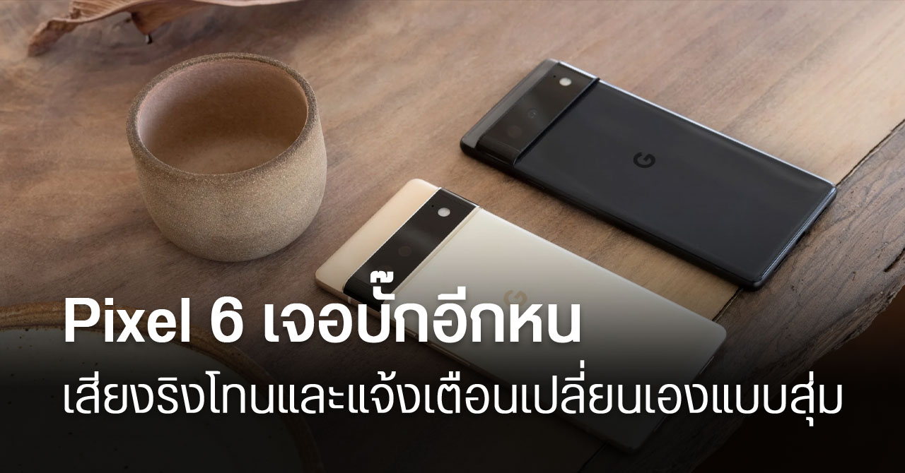 Pixel 6 บั๊กอีกแล้ว… เสียงเรียกเข้าและเสียงแจ้งเตือนถูกเปลี่ยนแบบสุ่ม หลังอัปเดตเดือน เม.ย.