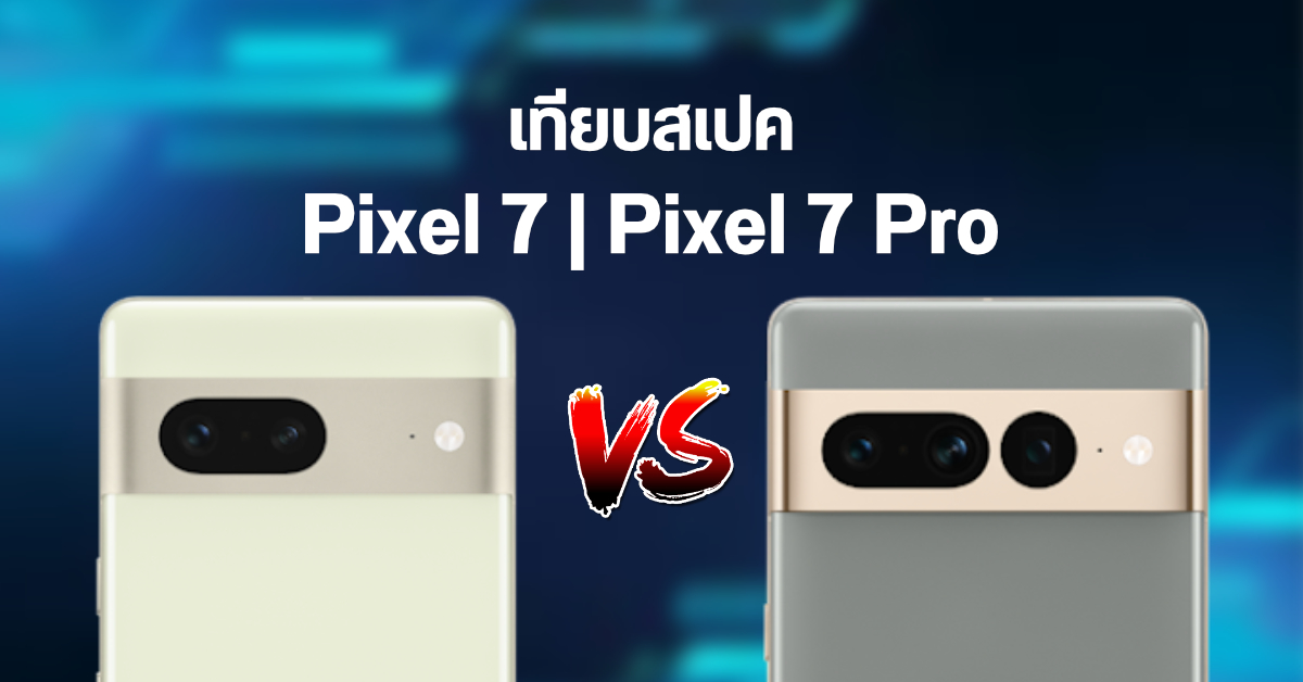 เทียบสเปค Google Pixel 7 และ Pixel 7 Pro ราคาห่างกันเป็นหมื่น มีอะไรต่างกันบ้าง