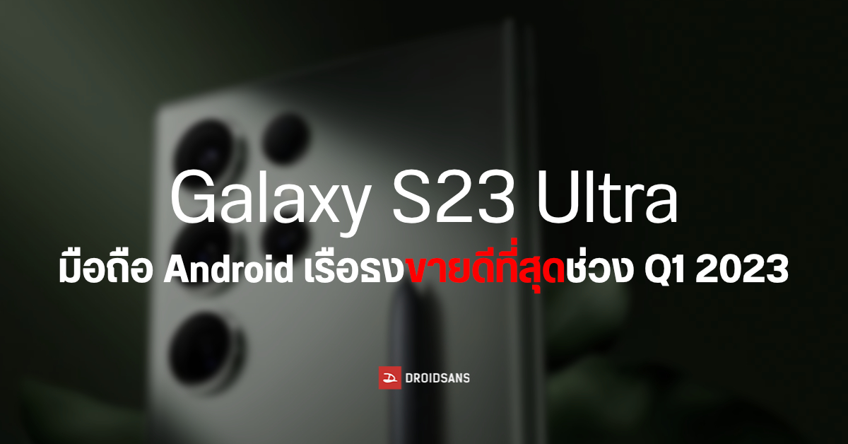 Samsung Galaxy S23 Ultra เป็น Android เรือธงขายดีที่สุดช่วง Q1 2023 ส่วน iPhone ยังนำโด่งตลาดสมาร์ทโฟน