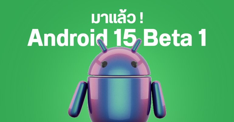 สรุปฟีเจอร์ใหม่ Android 15 Beta 1 มือถือรุ่นไหนได้อัปเดตบ้าง