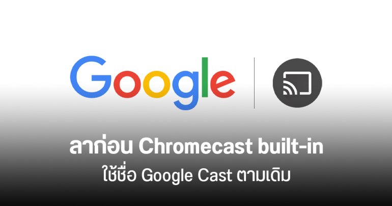กูเกิลรีแบรนด์ Chromecast built-in กลับไปใช้ชื่อ Google Cast ตามเดิม
