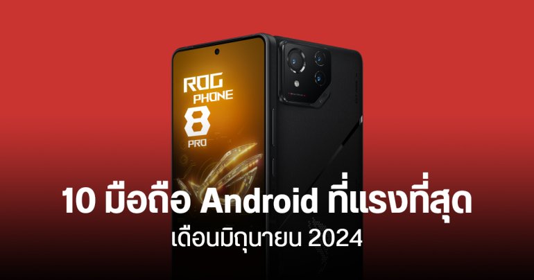 10 อันดับมือถือ Android เรือธง ที่แรงที่สุด มิถุนายน 2024 อันดับ 1 ยังเป็น ROG Phone 8 Pro