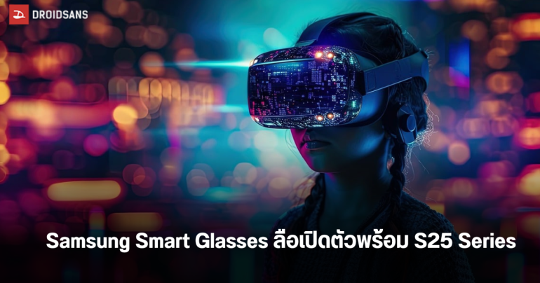 Samsung Smart Glasses แว่นตาอัจฉริยะ XR จากค่ายเกาหลี ลือเปิดตัวมกราคมพร้อม S25 Series
