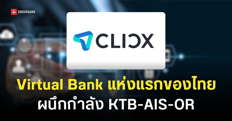 CLICX ธนาคารไร้สาขาแห่งแรกของไทย ใช้ ‘พฤติกรรม’ เป็นเครดิตแทน ‘สลิปเงินเดือน’ ผนึกกำลังผ่าน KTB–AIS–OR