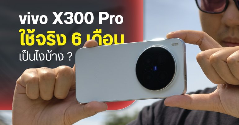 รีวิว vivo X300 Pro หลังใช้งาน 6 เดือน ชอบตรงไหน ไม่ชอบอะไรบ้าง ยังประทับใจเหมือนวันแรกหรือไม่